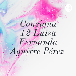 Podcast thumbnail for Consigna 12 Luisa Fernanda Aguirre Pérez