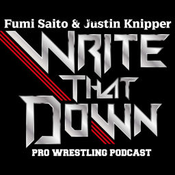 Podcast thumbnail for WRITE THAT DOWN! A Professional Wrestling Podcast w/ Fumi Saito & Justin Knipper