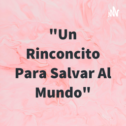 Podcast thumbnail for "Un Rinconcito Para Salvar Al Mundo"