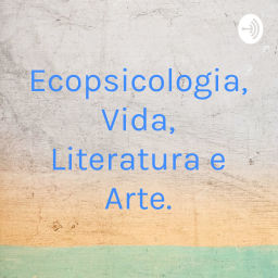 Podcast thumbnail for Ecopsicologia, Vida, Literatura e Arte.
