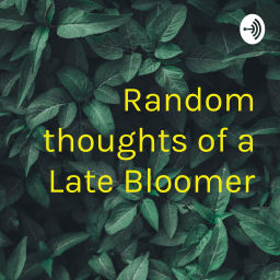 Podcast thumbnail for Random thoughts of a Late Bloomer