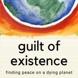 Podcast thumbnail for Guilt of Existence - Finding Peace on a Dying Planet