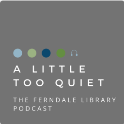 Podcast thumbnail for A LITTLE TOO QUIET: THE FERNDALE LIBRARY PODCAST